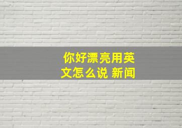 你好漂亮用英文怎么说 新闻